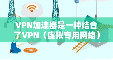 VPN加速器是一种结合了VPN（虚拟专用网络）和网络加速技术的解决方案，旨在通过优化网络连接，提高VPN流量的传输速度和稳定性。以下是关于VPN加速器的详细解释
