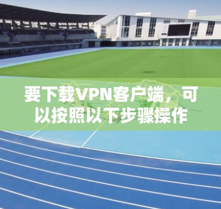 要下载VPN客户端,可以按照以下步骤操作 要下载VPN客户端,可以按照以下步骤操作