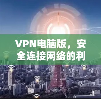 VPN电脑版，安全连接网络的利器