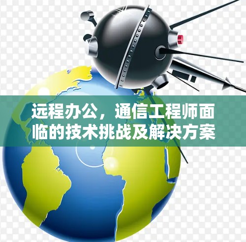 远程办公，通信工程师面临的技术挑战及解决方案