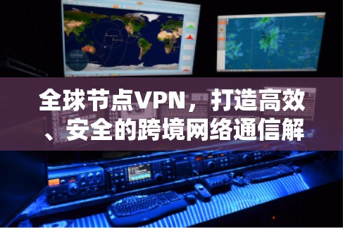 全球节点VPN，打造高效、安全的跨境网络通信解决方案
