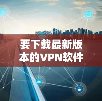 要下载最新版本的VPN软件,请按照以下步骤操作