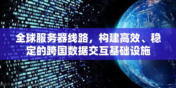 全球服务器线路，构建高效、稳定的跨国数据交互基础设施