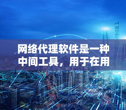 网络代理软件是一种中间工具，用于在用户和目标服务器之间转发网络请求。它可以帮助用户隐藏真实IP地址、突破网络封锁、提高访问速度或实现隐私保护
