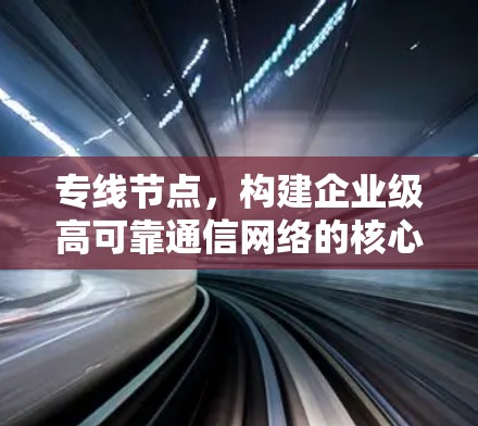 专线节点，构建企业级高可靠通信网络的核心枢纽