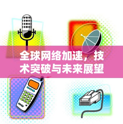 全球网络加速，技术突破与未来展望