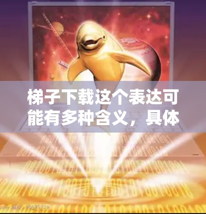 梯子下载这个表达可能有多种含义，具体取决于上下文。以下是几种可能的解释