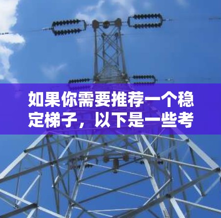 如果你需要推荐一个稳定梯子，以下是一些考虑因素和推荐的梯子类型