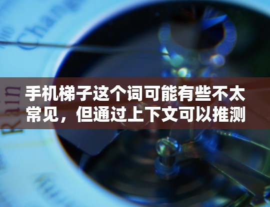 手机梯子这个词可能有些不太常见，但通过上下文可以推测它可能是指一些帮助你在手机上更高效地完成操作的工具或方法。以下是一些可能的解释和相关信息