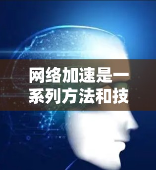 网络加速是一系列方法和技术的集合，旨在提升网络连接的速度和效率。根据不同的需求和网络环境，以下是一些常见的网络加速方法