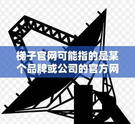 梯子官网可能指的是某个品牌或公司的官方网站,通常用于提供产品信息、服务信息或者在线购物等功能。由于梯子这个词可以指代不同的事物,具体指的是什么需要根据上下文来判断 梯子官网可能指的是某个品牌或公司的官方网站,通常用于提供产品信息、服务信息或者在线购物等功能。由于梯子这个词可以指代不同的事物,具体指的是什么需要根据上下文来判断