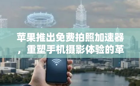 苹果推出免费拍照加速器，重塑手机摄影体验的革命性突破
