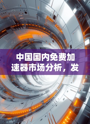 中国国内免费加速器市场分析，发展现状与未来趋势