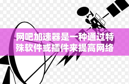 网吧加速器是一种通过特殊软件或插件来提高网络访问速度的工具。通常，这些加速器是免费的，但它们的工作原理通常涉及以下几个方面