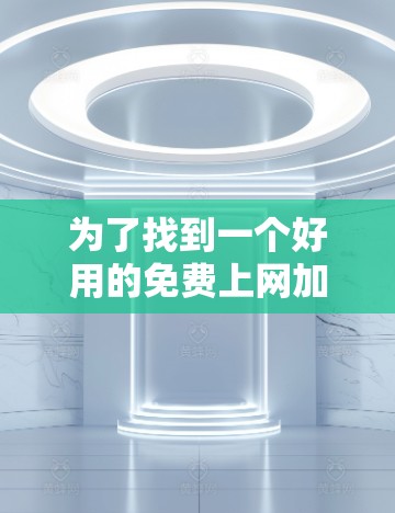 为了找到一个好用的免费上网加速器,您可以按照以下步骤进行 为了找到一个好用的免费上网加速器,您可以按照以下步骤进行