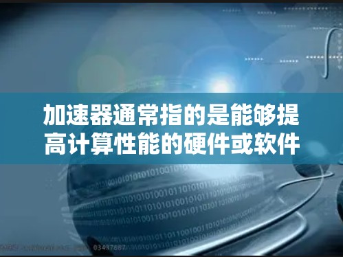 加速器通常指的是能够提高计算性能的硬件或软件工具。以下是一些免费的加速器建议 加速器通常指的是能够提高计算性能的硬件或软件工具。以下是一些免费的加速器建议