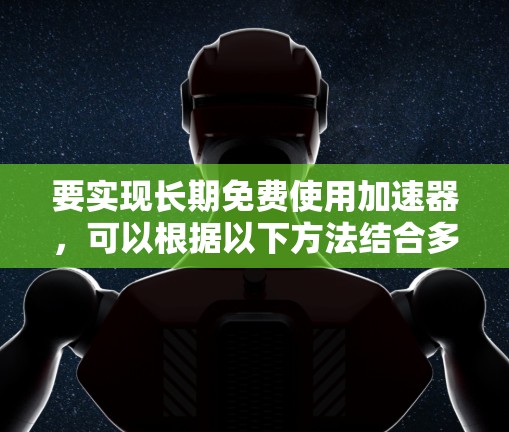 要实现长期免费使用加速器，可以根据以下方法结合多种技术，找到最适合自己项目需求的方案
