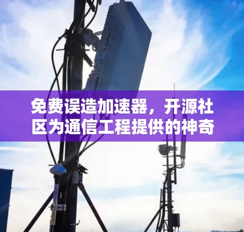 免费误造加速器,开源社区为通信工程提供的神奇工具 免费误造加速器,开源社区为通信工程提供的神奇工具