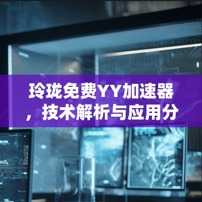 玲珑免费YY加速器,技术解析与应用分析 玲珑免费YY加速器,技术解析与应用分析