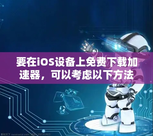 要在iOS设备上免费下载加速器,可以考虑以下方法 要在iOS设备上免费下载加速器,可以考虑以下方法