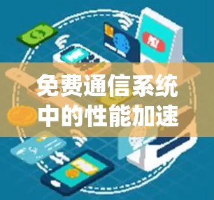 免费通信系统中的性能加速器分享，优化传输与处理效率