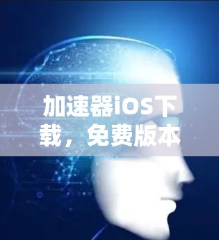 加速器iOS下载,免费版本与付费版本的比较与选择