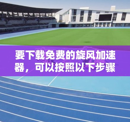 要下载免费的旋风加速器，可以按照以下步骤进行