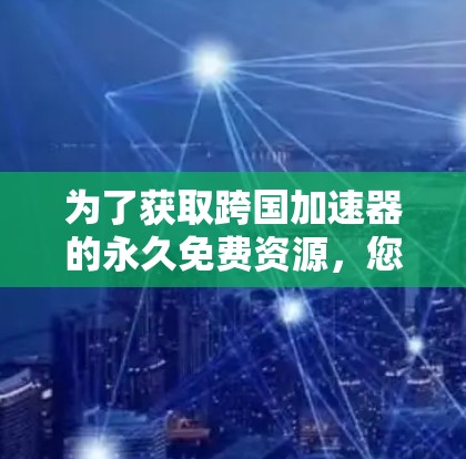 为了获取跨国加速器的永久免费资源,您可以按照以下步骤进行
