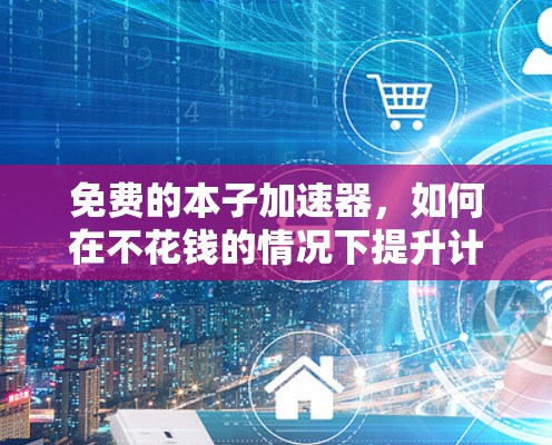 免费的本子加速器,如何在不花钱的情况下提升计算能力 免费的本子加速器,如何在不花钱的情况下提升计算能力
