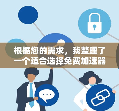 根据您的需求,我整理了一个适合选择免费加速器的建议清单,考虑了功能、稳定性、兼容性和隐私保护等因素
