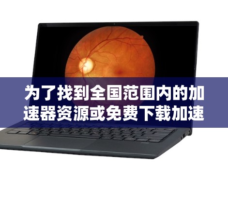 为了找到全国范围内的加速器资源或免费下载加速器软件，您可以按照以下步骤进行