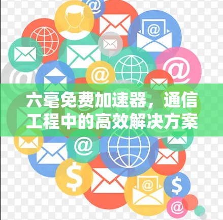 六毫免费加速器，通信工程中的高效解决方案