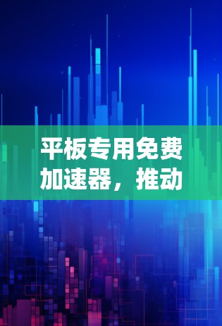 平板专用免费加速器，推动通信系统性能的革命性进步