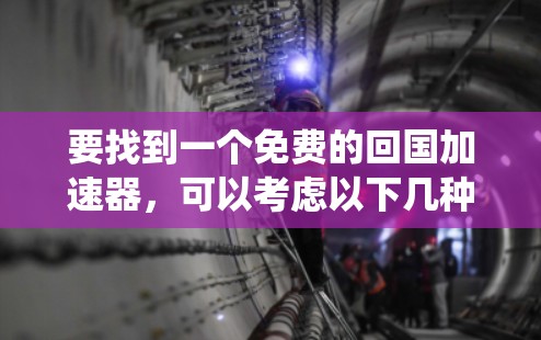 要找到一个免费的回国加速器，可以考虑以下几种开源或免费工具，这些工具通常提供灵活性和可定制性，适合集成到你的系统中