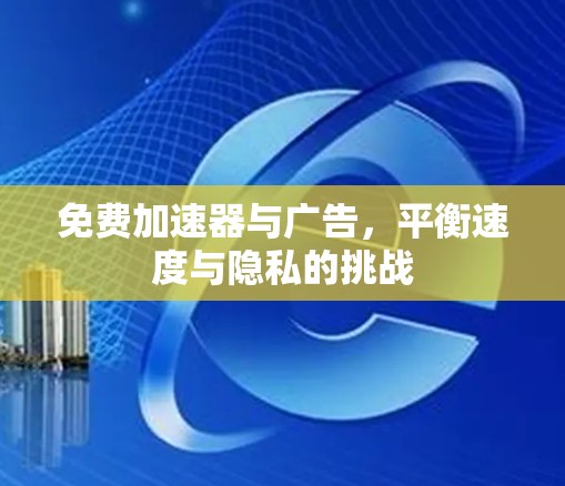 免费加速器与广告，平衡速度与隐私的挑战