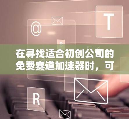 在寻找适合初创公司的免费赛道加速器时，可以考虑以下几个平台，每个平台都有其独特的优势和适用场景