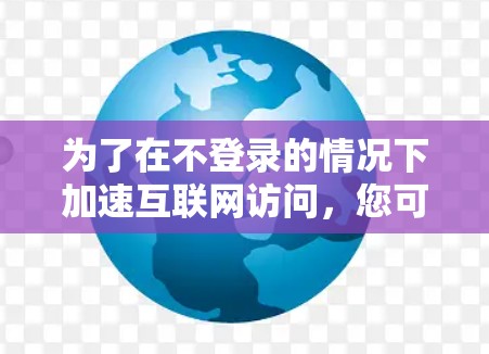 为了在不登录的情况下加速互联网访问,您可以尝试以下几种方法
