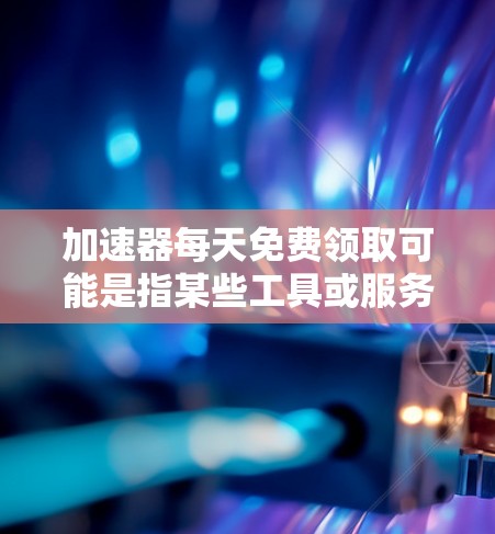 加速器每天免费领取可能是指某些工具或服务提供免费的使用权益。以下是一些常见的加速器类型及其免费领取信息