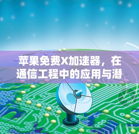 苹果免费X加速器,在通信工程中的应用与潜力 苹果免费X加速器,在通信工程中的应用与潜力