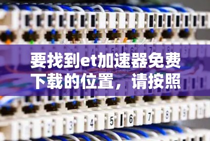 要找到et加速器免费下载的位置，请按照以下步骤操作