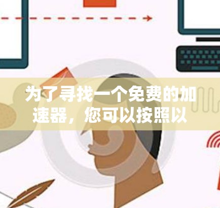 为了寻找一个免费的加速器,您可以按照以下步骤进行