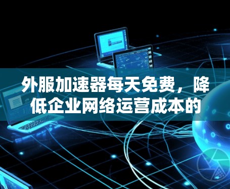 外服加速器每天免费，降低企业网络运营成本的利好
