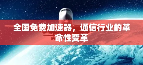 全国免费加速器，通信行业的革命性变革