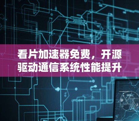 看片加速器免费，开源驱动通信系统性能提升