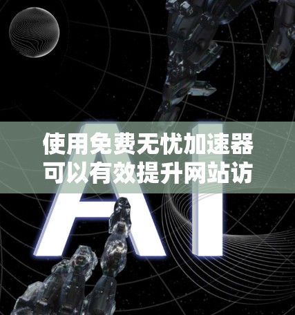 使用免费无忧加速器可以有效提升网站访问速度，特别是在网络受限的环境下。以下是选择和使用这些工具的建议