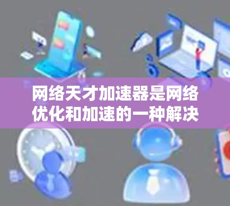 网络天才加速器是网络优化和加速的一种解决方案，旨在提升网络连接速度和性能。以下是如何在不支付费用使用网络天才加速器的几种方法