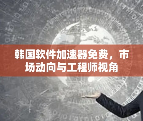 韩国软件加速器免费，市场动向与工程师视角