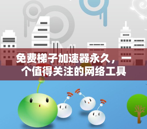免费梯子加速器永久，一个值得关注的网络工具
