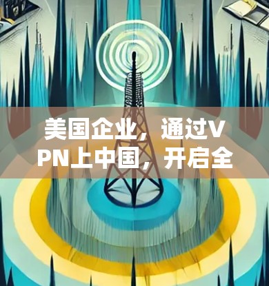 美国企业，通过VPN上中国，开启全球化战略新篇章