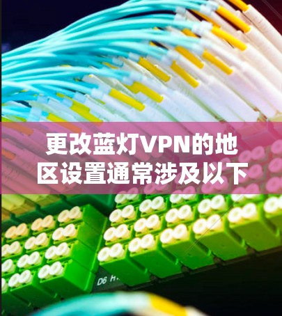 更改蓝灯VPN的地区设置通常涉及以下步骤